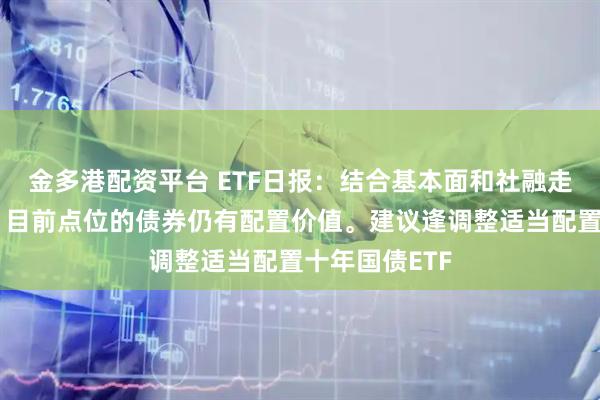 金多港配资平台 ETF日报：结合基本面和社融走弱的大背景，目前点位的债券仍有配置价值。建议逢调整适当配置十年国债ETF