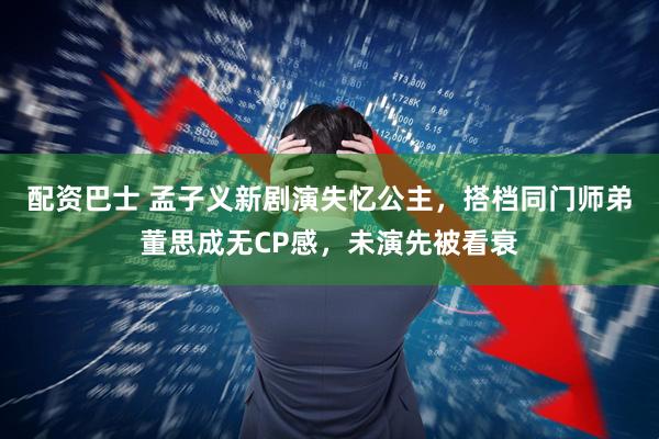 配资巴士 孟子义新剧演失忆公主，搭档同门师弟董思成无CP感，未演先被看衰