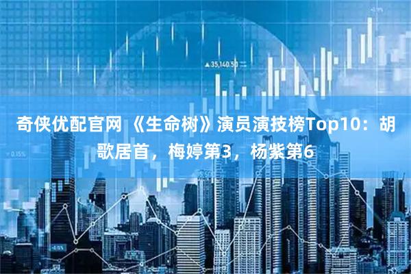 奇侠优配官网 《生命树》演员演技榜Top10：胡歌居首，梅婷第3，杨紫第6