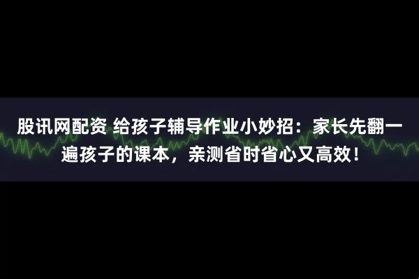 股讯网配资 给孩子辅导作业小妙招：家长先翻一遍孩子的课本，亲测省时省心又高效！