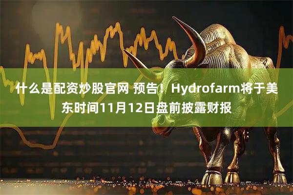 什么是配资炒股官网 预告！Hydrofarm将于美东时间11月12日盘前披露财报