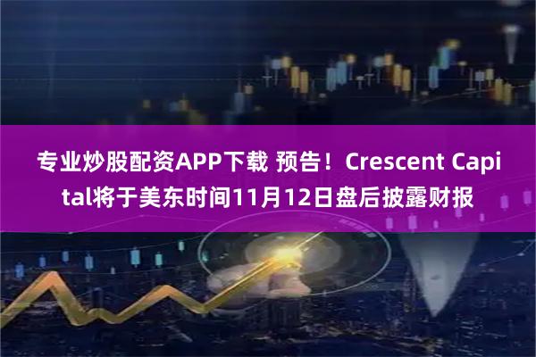 专业炒股配资APP下载 预告！Crescent Capital将于美东时间11月12日盘后披露财报