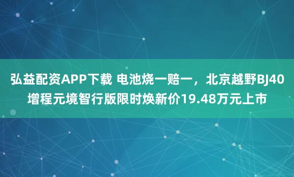 弘益配资APP下载 电池烧一赔一,北京越野BJ40增程元境智行版限时焕新价19.48万元上市