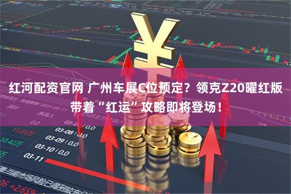 红河配资官网 广州车展C位预定?领克Z20曜红版带着“红运”攻略即将登场!
