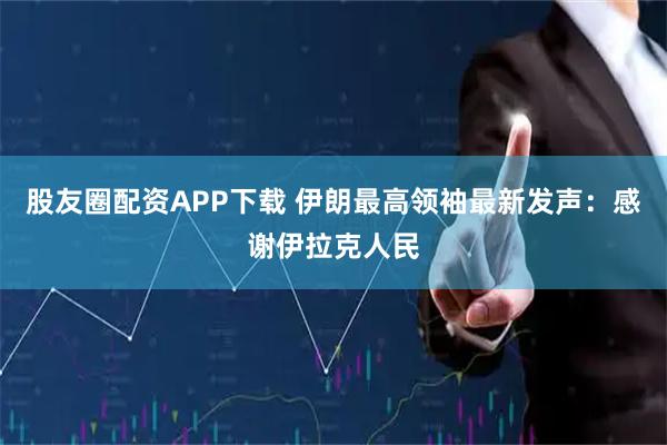 股友圈配资APP下载 伊朗最高领袖最新发声：感谢伊拉克人民