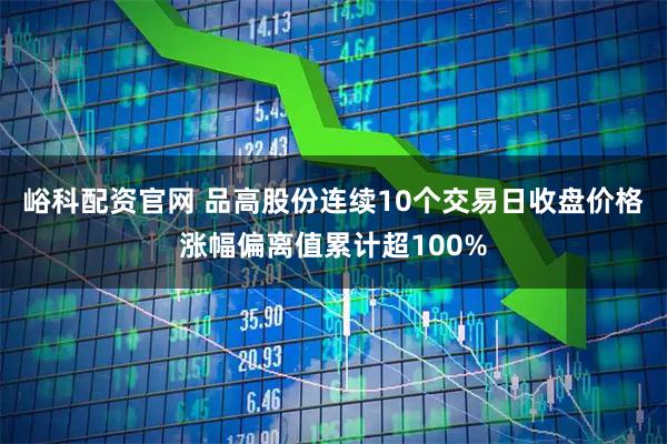 峪科配资官网 品高股份连续10个交易日收盘价格涨幅偏离值累计超100%