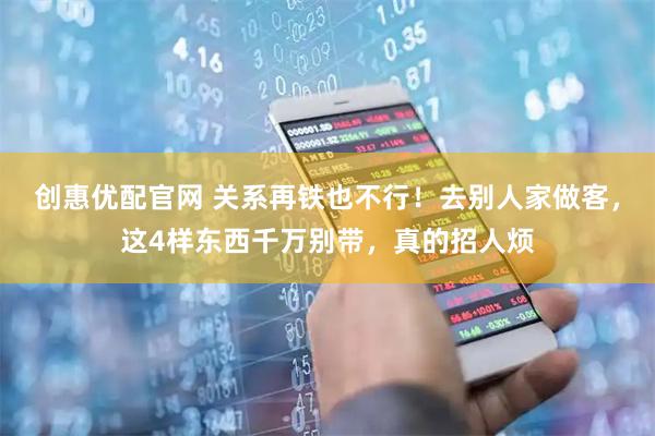 创惠优配官网 关系再铁也不行！去别人家做客，这4样东西千万别带，真的招人烦