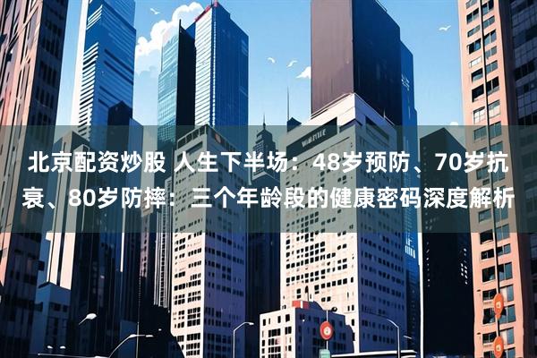 北京配资炒股 人生下半场:48岁预防、70岁抗衰、80岁防摔:三个年龄段的健康密码深度解析