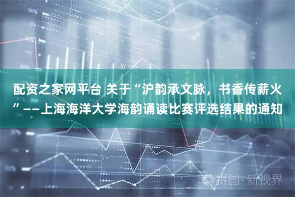 配资之家网平台 关于“沪韵承文脉,书香传薪火”——上海海洋大学海韵诵读比赛评选结果的通知