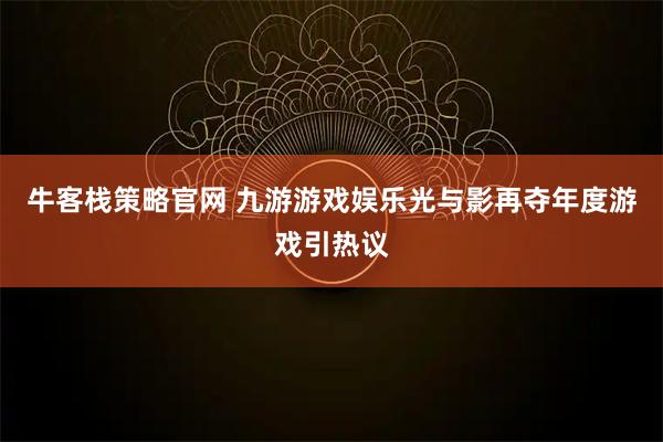 牛客栈策略官网 九游游戏娱乐光与影再夺年度游戏引热议