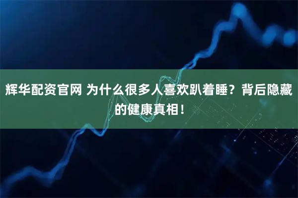 辉华配资官网 为什么很多人喜欢趴着睡？背后隐藏的健康真相！
