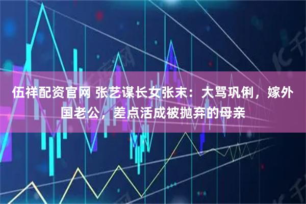 伍祥配资官网 张艺谋长女张末：大骂巩俐，嫁外国老公，差点活成被抛弃的母亲