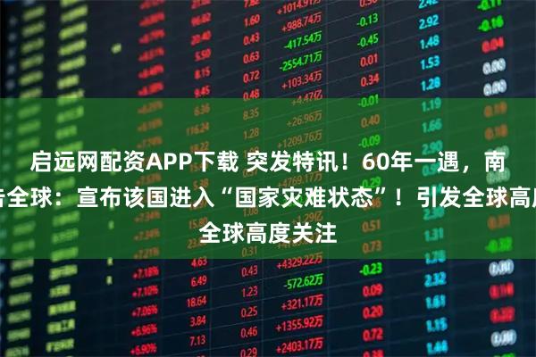 启远网配资APP下载 突发特讯！60年一遇，南非通告全球：宣布该国进入“国家灾难状态”！引发全球高度关注