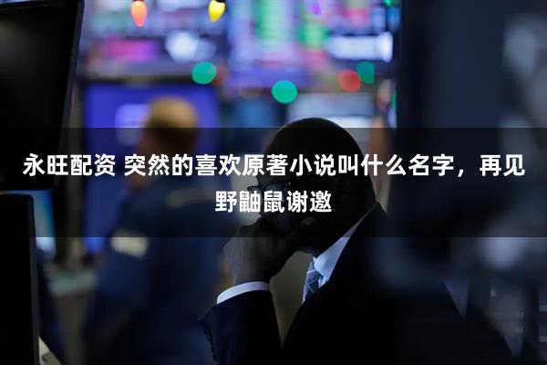 永旺配资 突然的喜欢原著小说叫什么名字，再见野鼬鼠谢邀