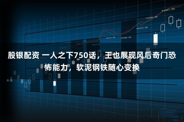 股银配资 一人之下750话，王也展现风后奇门恐怖能力，软泥钢铁随心变换