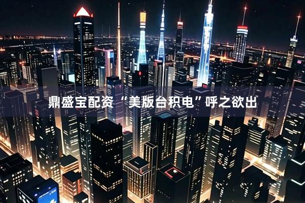 鼎盛宝配资 “美版台积电”呼之欲出