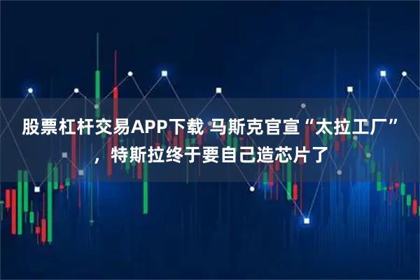 股票杠杆交易APP下载 马斯克官宣“太拉工厂”，特斯拉终于要自己造芯片了