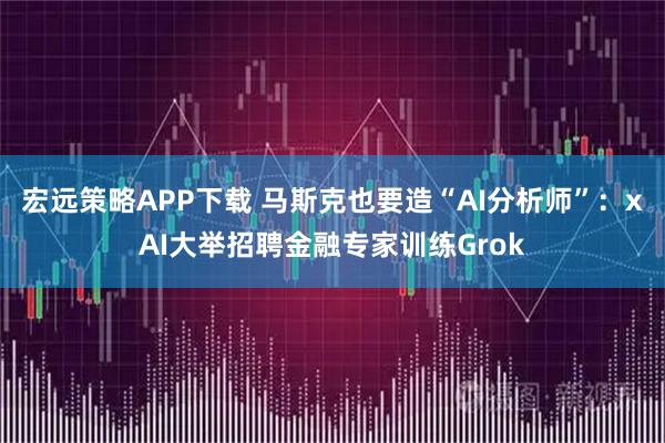 宏远策略APP下载 马斯克也要造“AI分析师”：xAI大举招聘金融专家训练Grok