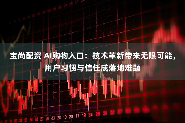 宝尚配资 AI购物入口：技术革新带来无限可能，用户习惯与信任成落地难题