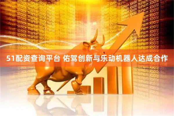 51配资查询平台 佑驾创新与乐动机器人达成合作