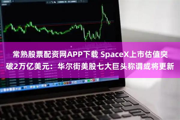 常熟股票配资网APP下载 SpaceX上市估值突破2万亿美元：华尔街美股七大巨头称谓或将更新