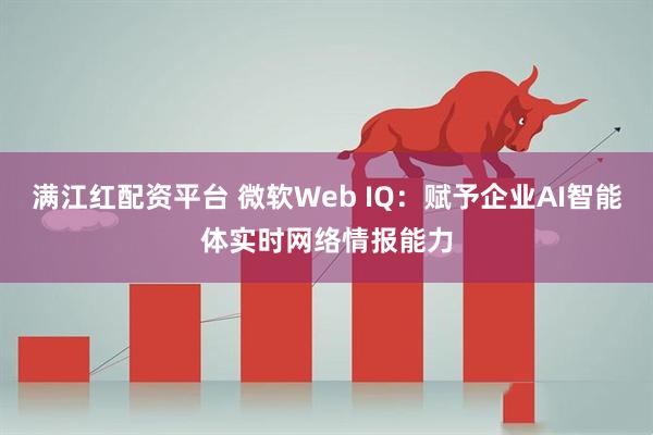 满江红配资平台 微软Web IQ：赋予企业AI智能体实时网络情报能力