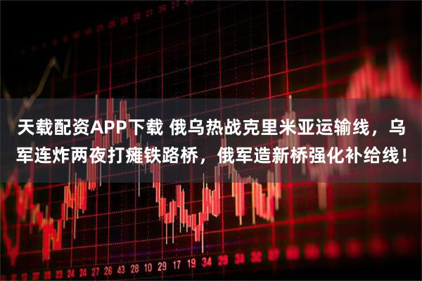 天载配资APP下载 俄乌热战克里米亚运输线，乌军连炸两夜打瘫铁路桥，俄军造新桥强化补给线！