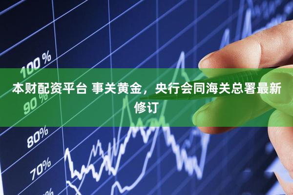 本财配资平台 事关黄金，央行会同海关总署最新修订