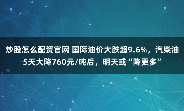 炒股怎么配资官网 国际油价大跌超9.6%，汽柴油5天大降760元/吨后，明天或“降更多”